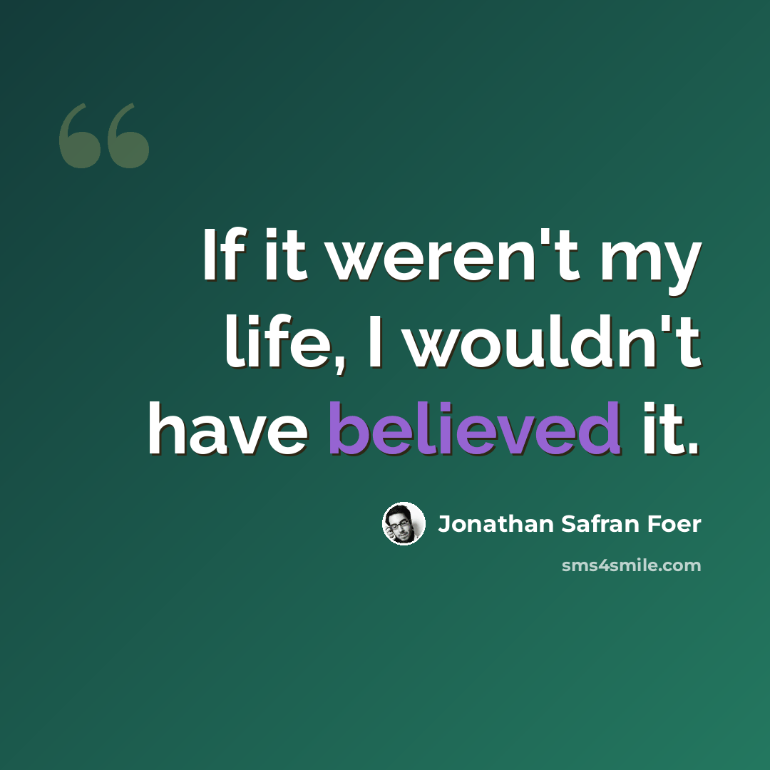 “If it weren't my life, I wouldn't have believed it.” quote by Jonathan Safran Foer