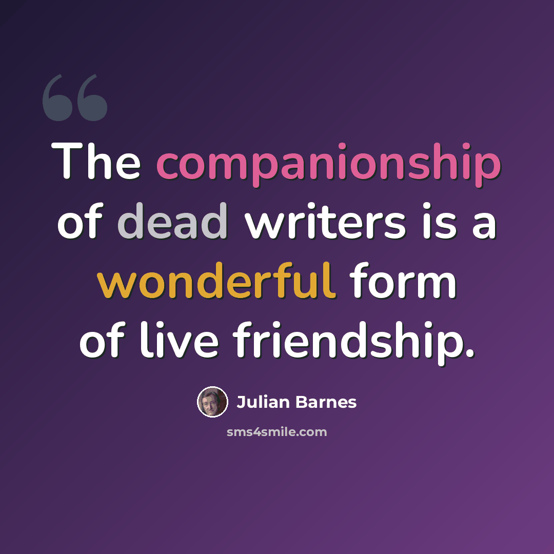 “The companionship of dead writers is a wonderful form of live friendship.” quote by Julian Barnes