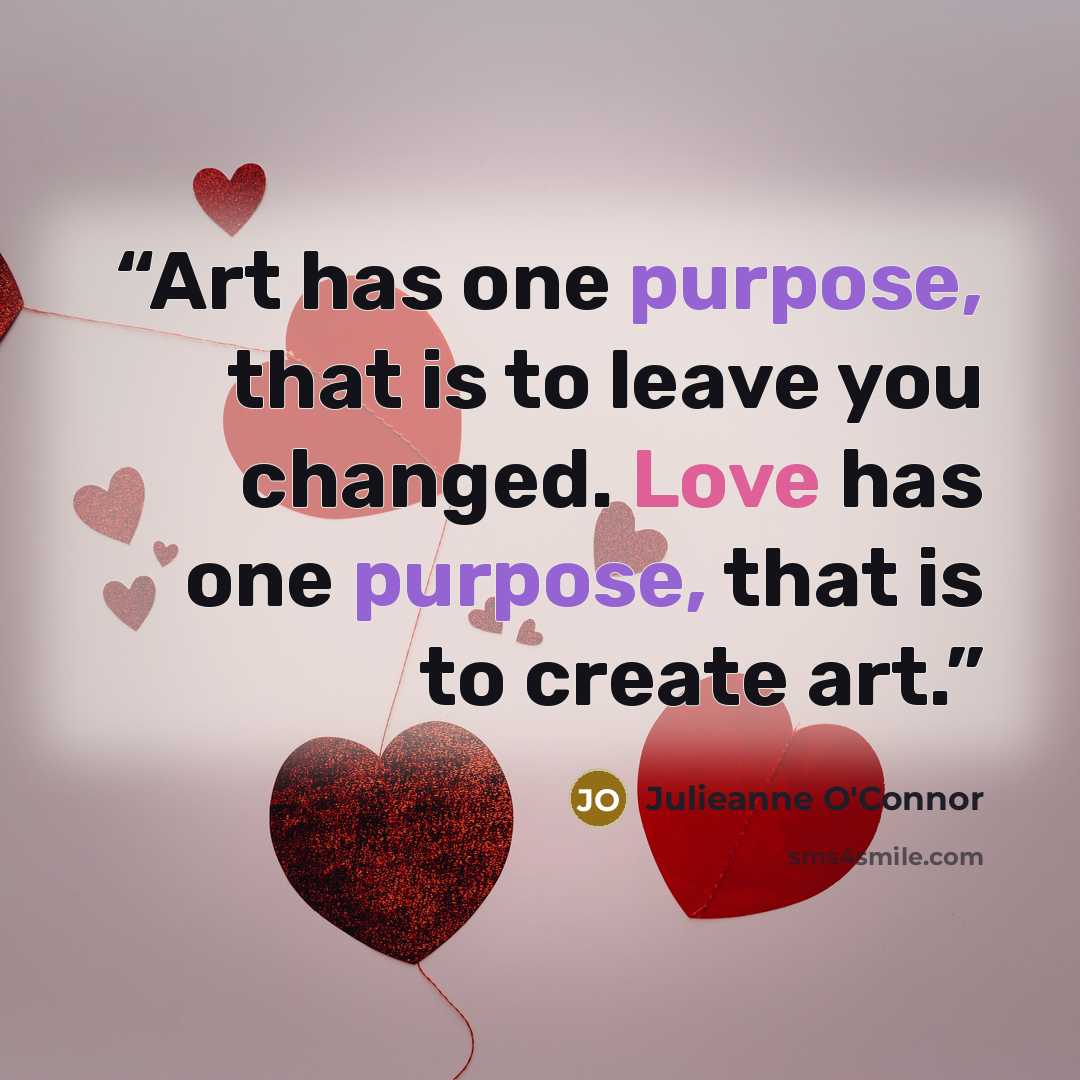 “Art has one purpose, that is to leave you changed. Love has one purpose, that is to create art.” quote by Julieanne O'Connor