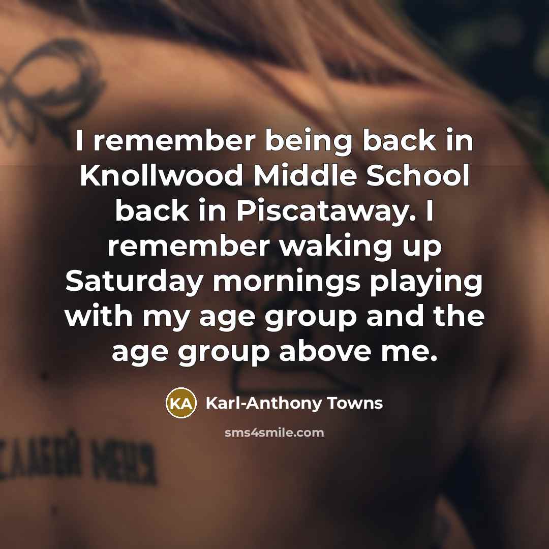 “I remember being back in Knollwood Middle School back in Piscataway. I remember waking up Saturday mornings playing with my age group and the age group above me.” quote by Karl-Anthony Towns