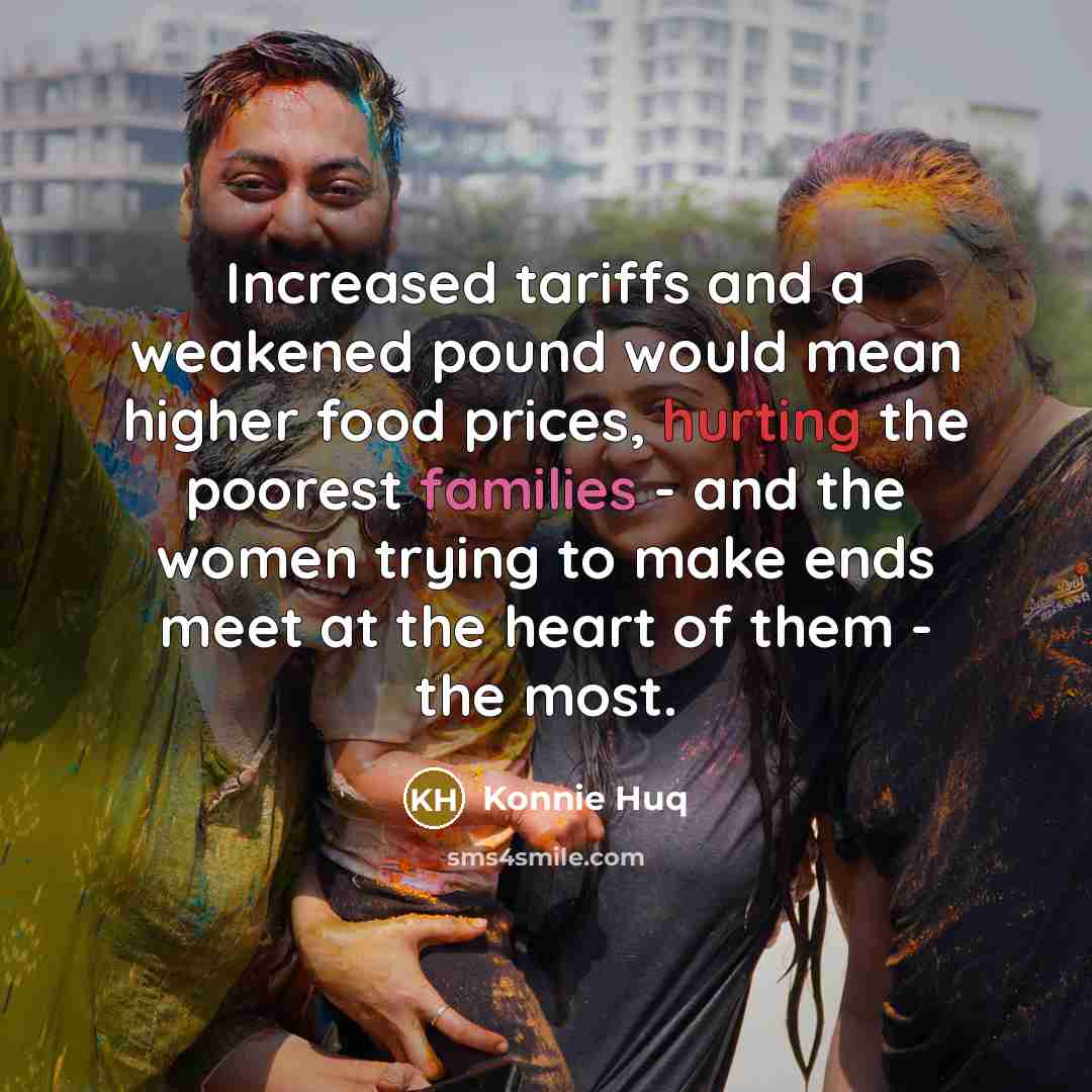 “Increased tariffs and a weakened pound would mean higher food prices, hurting the poorest families - and the women trying to make ends meet at the heart of them - the most.” quote by Konnie Huq