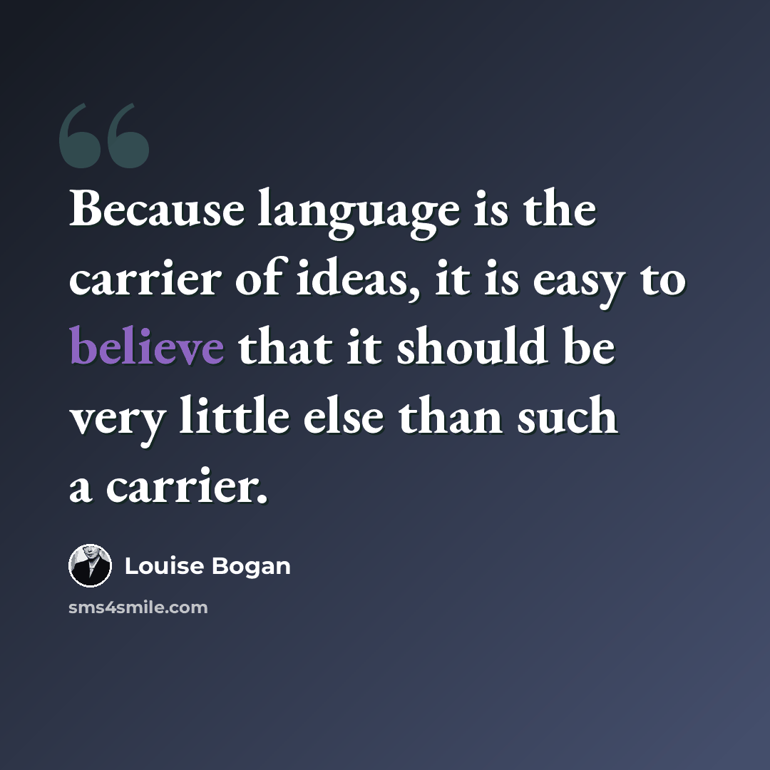 “Because language is the carrier of ideas, it is easy to believe that it should be very little else than such a carrier.” quote by Louise Bogan