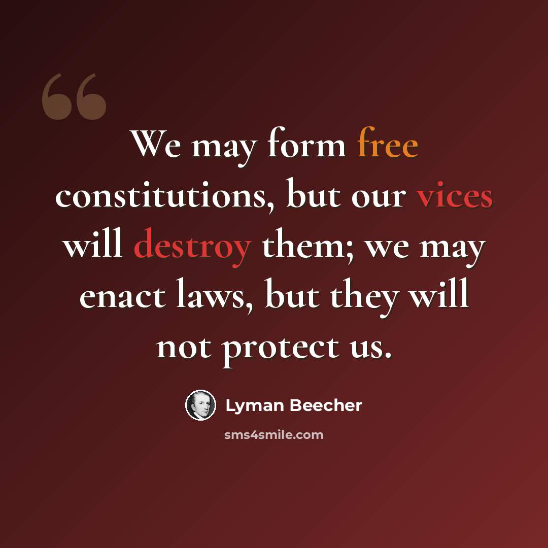 “We may form free constitutions, but our vices will destroy them; we may enact laws, but they will not protect us.” quote by Lyman Beecher