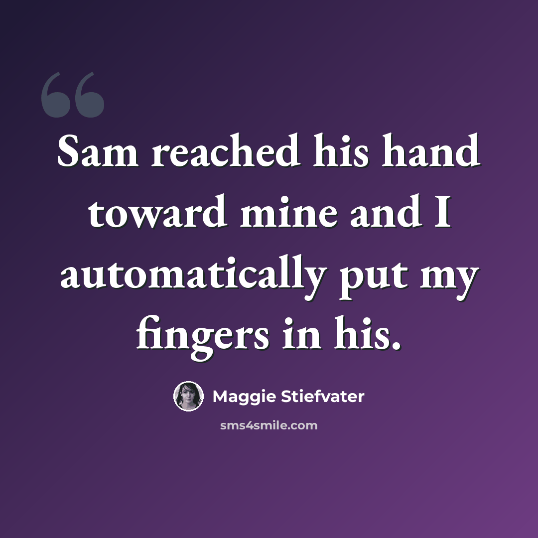 “Sam reached his hand toward mine and I automatically put my fingers in his.” quote by Maggie Stiefvater