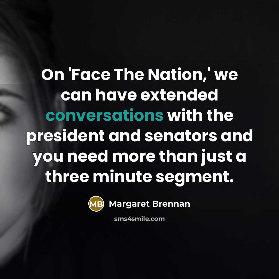 “On 'Face The Nation,' we can have extended conversations with the president and senators and you need more than just a three minute segment.” quote by Margaret Brennan
