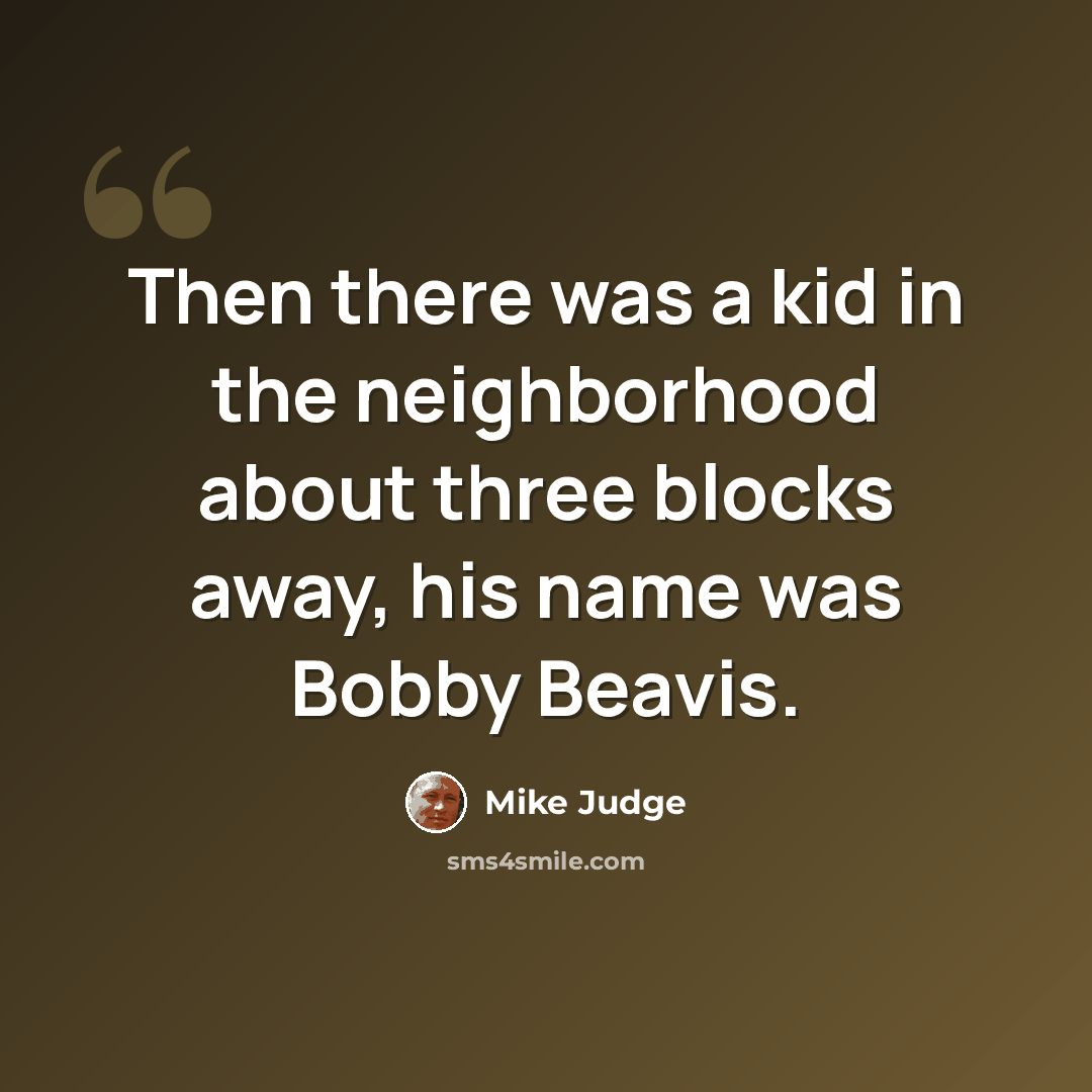 “Then there was a kid in the neighborhood about three blocks away, his name was Bobby Beavis.” quote by Mike Judge