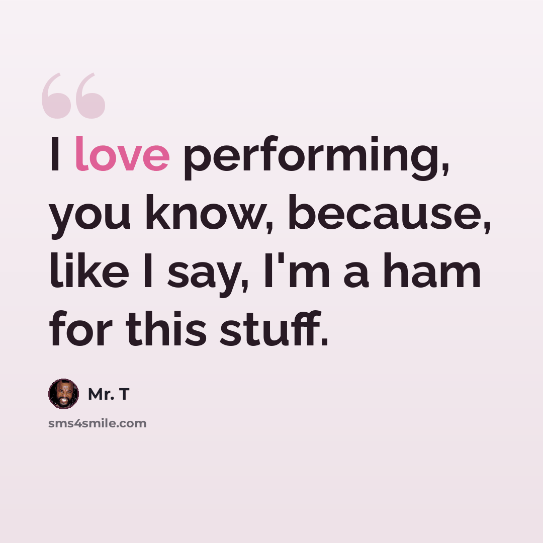 “I love performing, you know, because, like I say, I'm a ham for this stuff.” quote by Mr. T