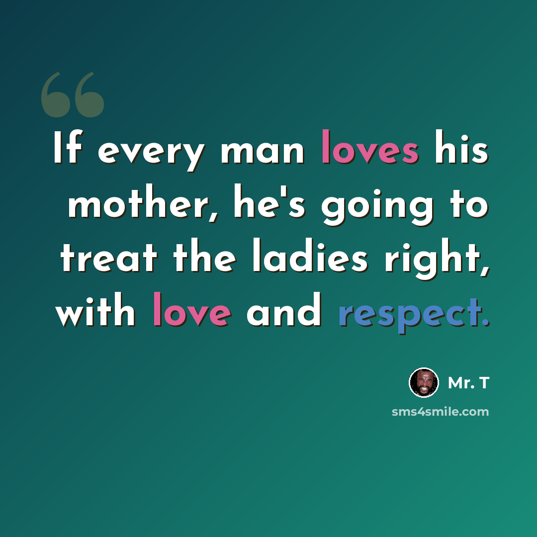“If every man loves his mother, he's going to treat the ladies right, with love and respect.” quote by Mr. T