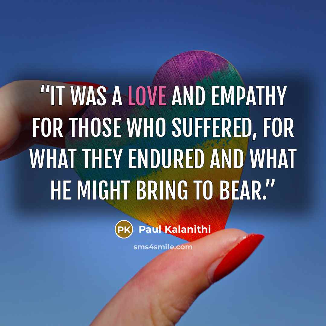 “it was a love and empathy for those who suffered, for what they endured and what he might bring to bear.” quote by Paul Kalanithi