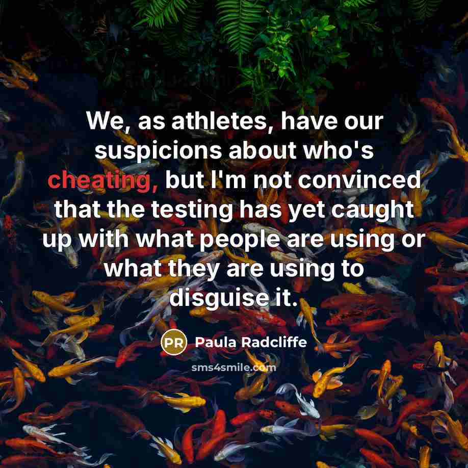 “We, as athletes, have our suspicions about who's cheating, but I'm not convinced that the testing has yet caught up with what people are using or what they are using to disguise it.” quote by Paula Radcliffe