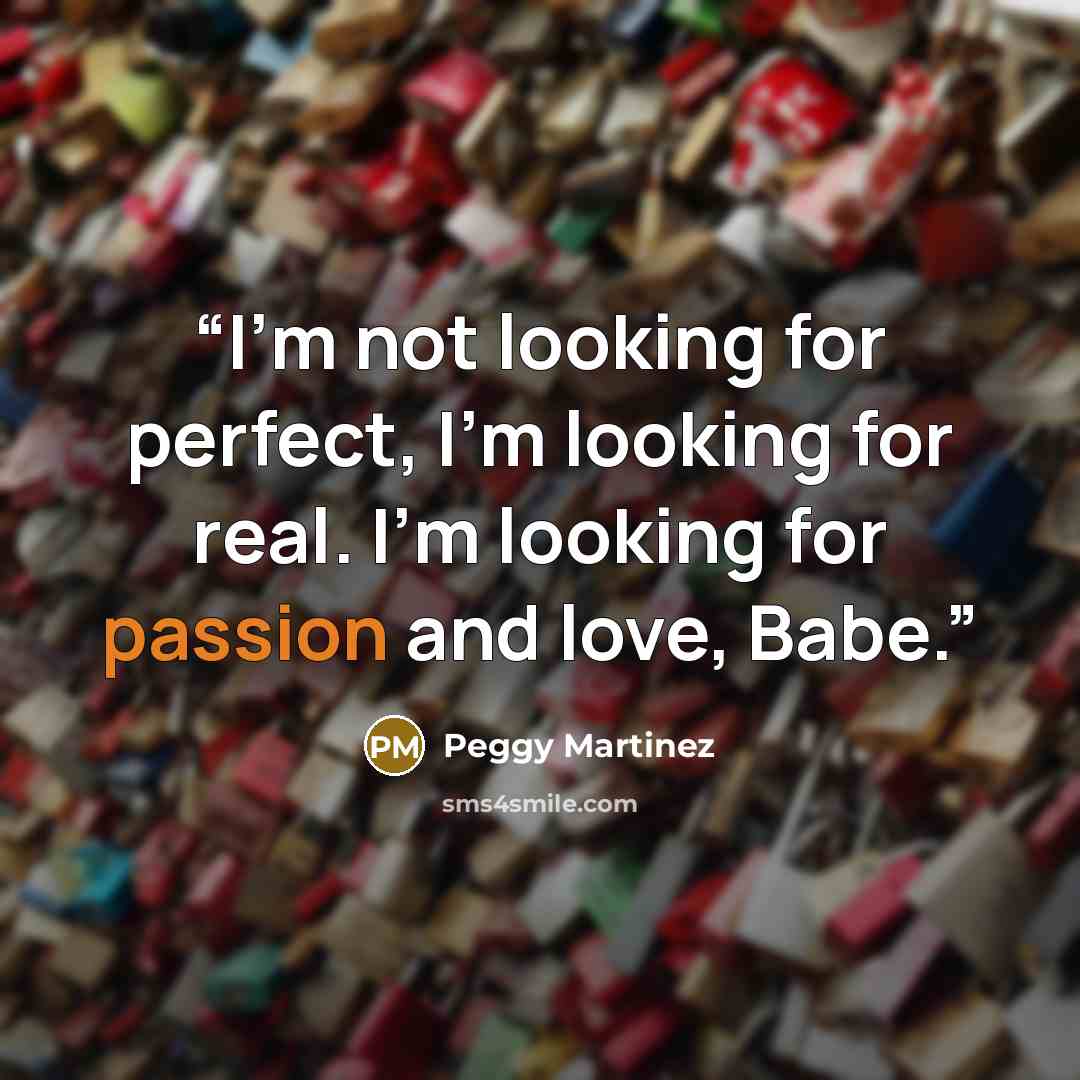 “I’m not looking for perfect, I’m looking for real. I’m looking for passion and love, Babe.” quote by Peggy Martinez