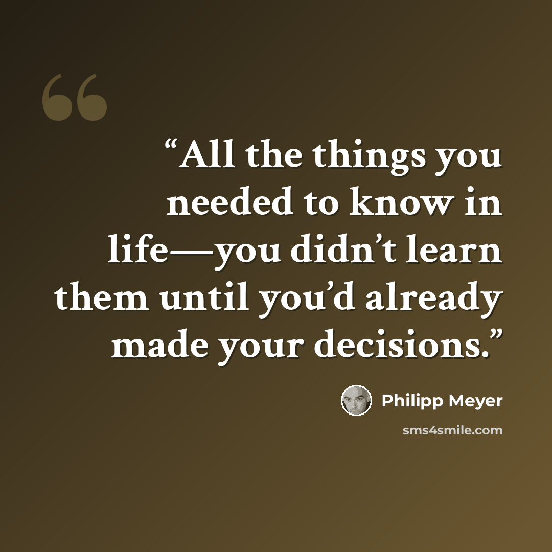 “All the things you needed to know in life—you didn’t learn them until you’d already made your decisions.” quote by Philipp Meyer