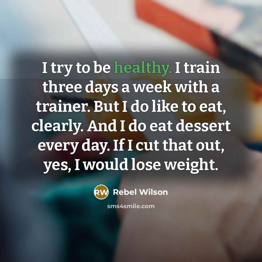 “I try to be healthy. I train three days a week with a trainer. But I do like to eat, clearly. And I do eat dessert every day. If I cut that out, yes, I would lose weight.” quote by Rebel Wilson