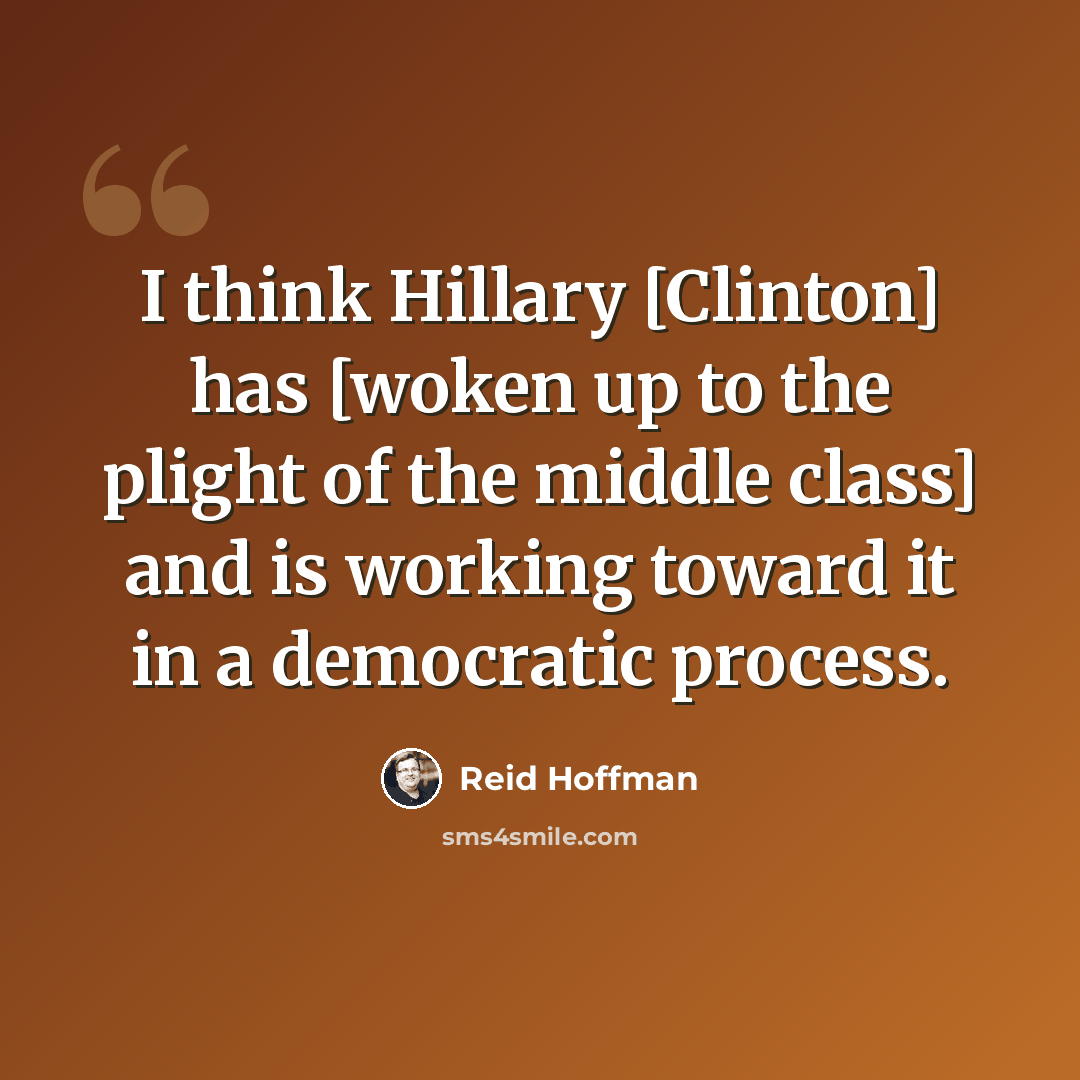 “I think Hillary [Clinton] has [woken up to the plight of the middle class] and is working toward it in a democratic process.” quote by Reid Hoffman