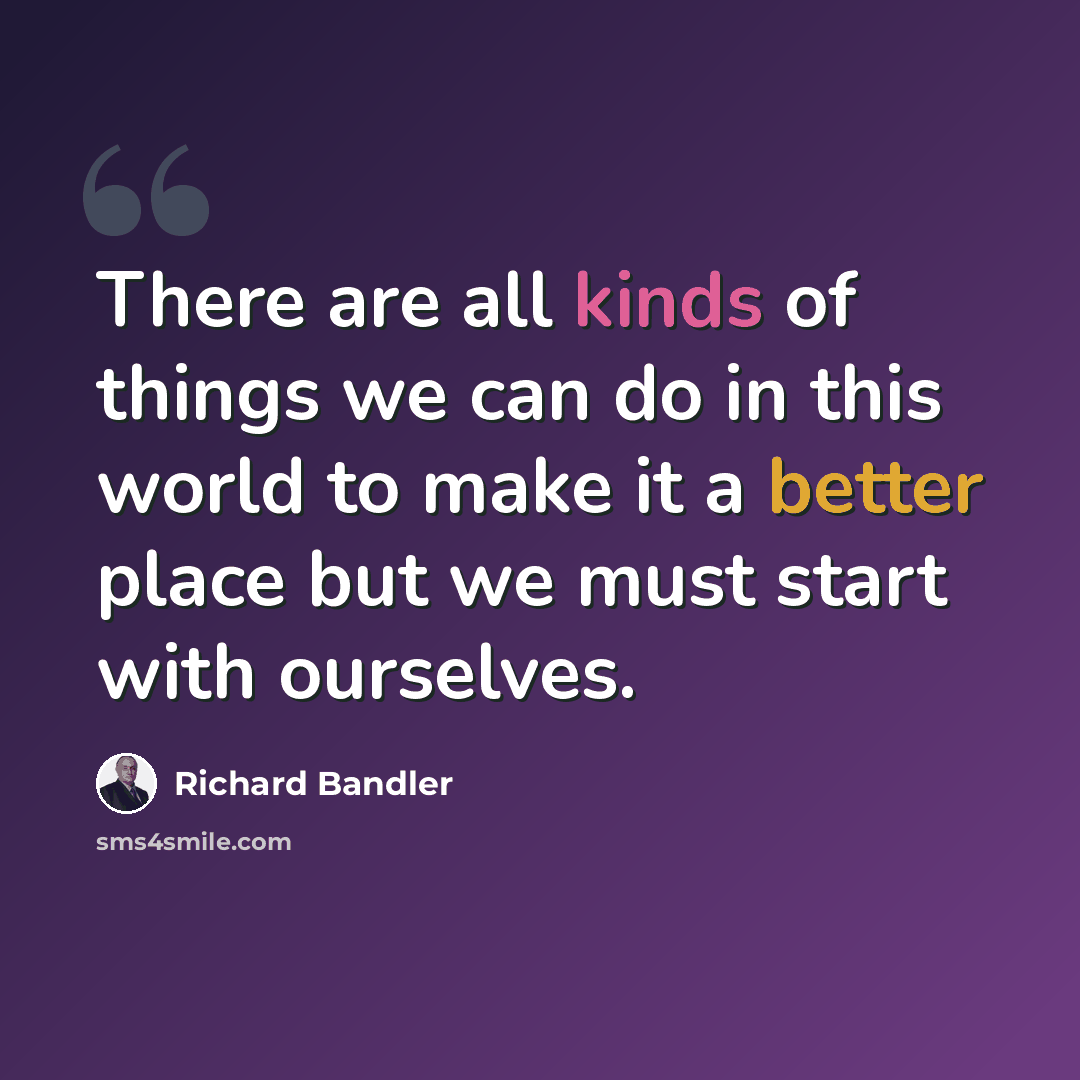 “There are all kinds of things we can do in this world to make it a better place but we must start with ourselves.” quote by Richard Bandler