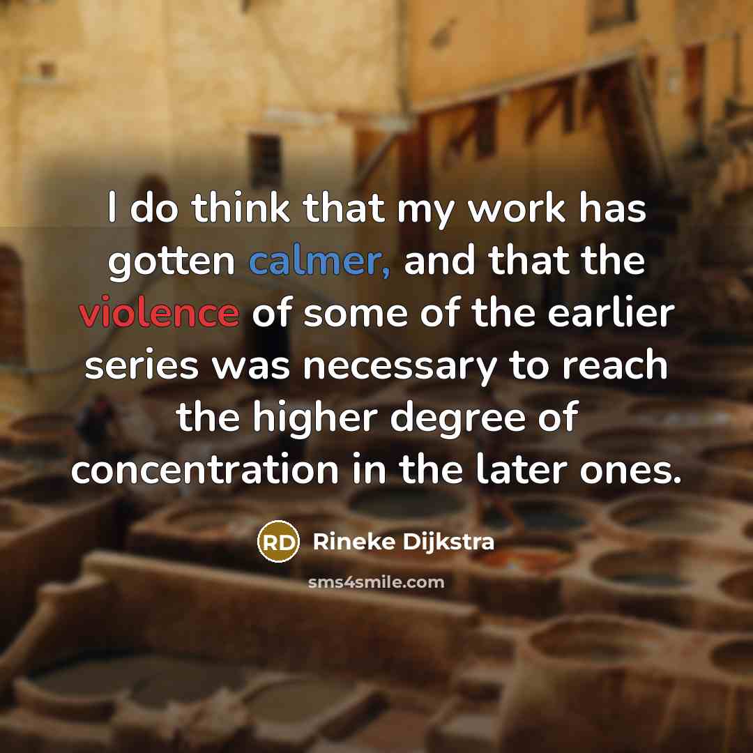 “I do think that my work has gotten calmer, and that the violence of some of the earlier series was necessary to reach the higher degree of concentration in the later ones.” quote by Rineke Dijkstra