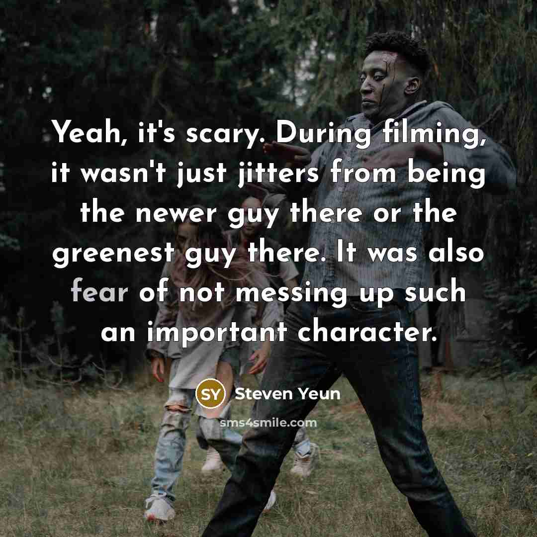 “Yeah, it's scary. During filming, it wasn't just jitters from being the newer guy there or the greenest guy there. It was also fear of not messing up such an important character.” quote by Steven Yeun