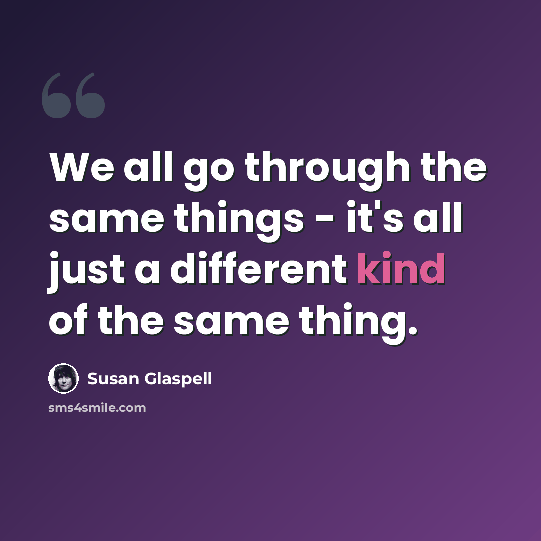 “We all go through the same things - it's all just a different kind of the same thing.” quote by Susan Glaspell