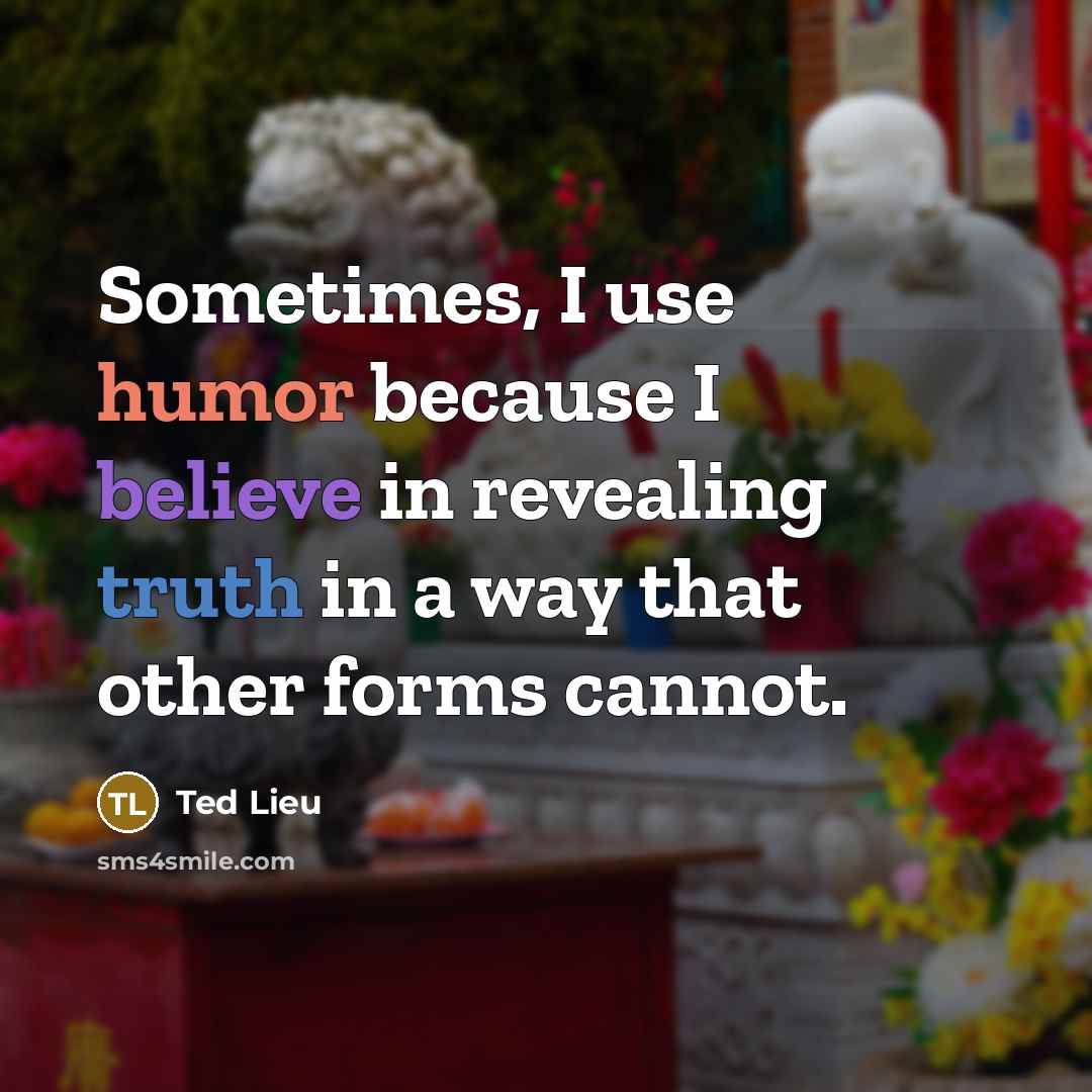 “Sometimes, I use humor because I believe in revealing truth in a way that other forms cannot.” quote by Ted Lieu