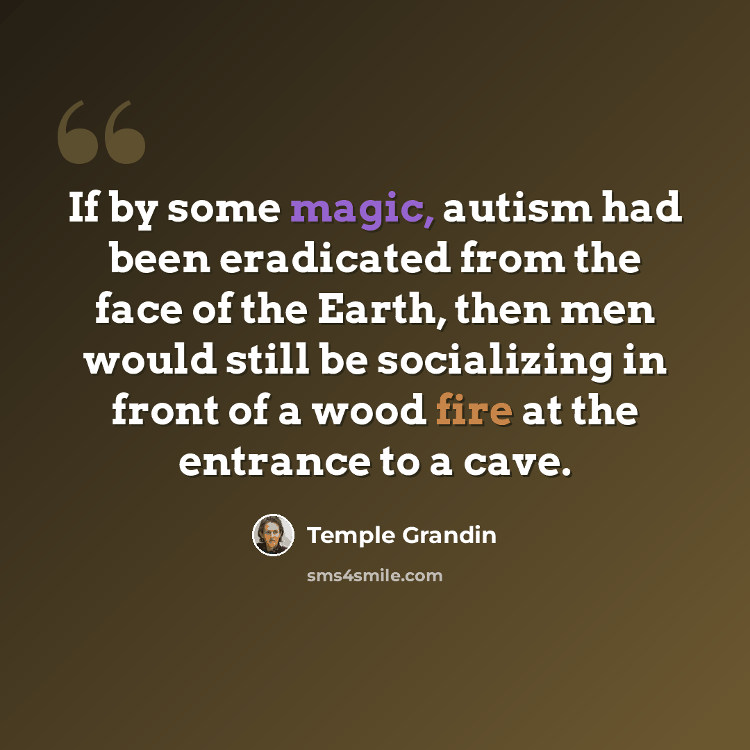 “If by some magic, autism had been eradicated from the face of the Earth, then men would still be socializing in front of a wood fire at the entrance to a cave.” quote by Temple Grandin