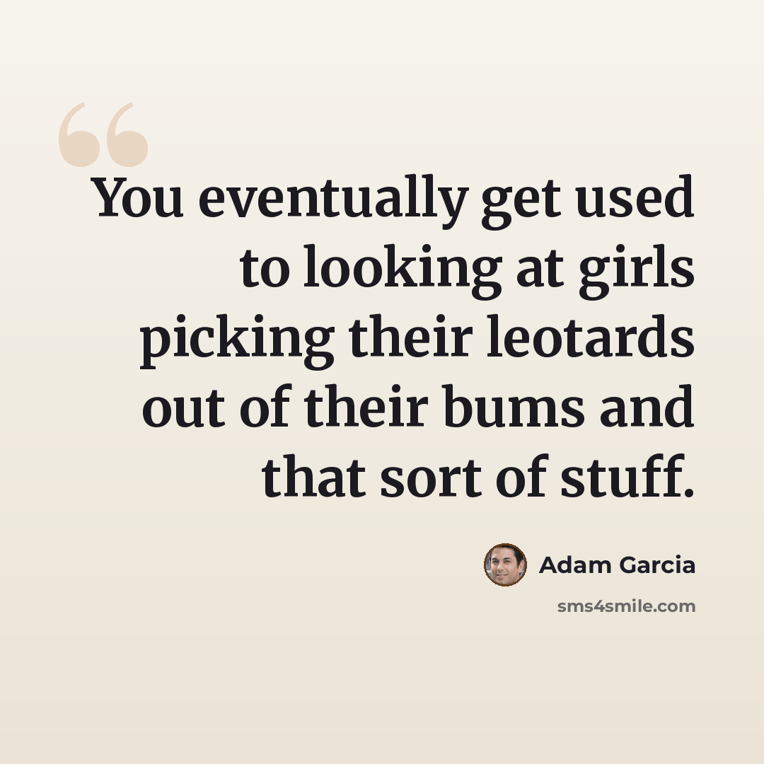 “You eventually get used to looking at girls picking their leotards out of their bums and that sort of stuff.” quote by Adam Garcia
