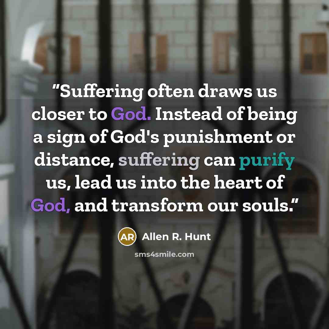 “Suffering often draws us closer to God. Instead of being a sign of God's punishment or distance, suffering can purify us, lead us into the heart of God, and transform our souls.” quote by Allen R. Hunt