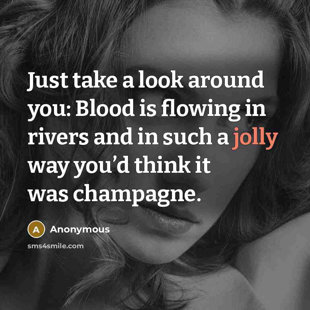 “Just take a look around you: Blood is flowing in rivers and in such a jolly way you’d think it was champagne.” quote by Anonymous
