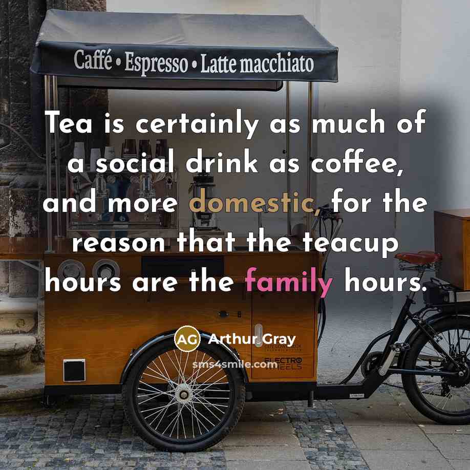 “Tea is certainly as much of a social drink as coffee, and more domestic, for the reason that the teacup hours are the family hours.” quote by Arthur Gray