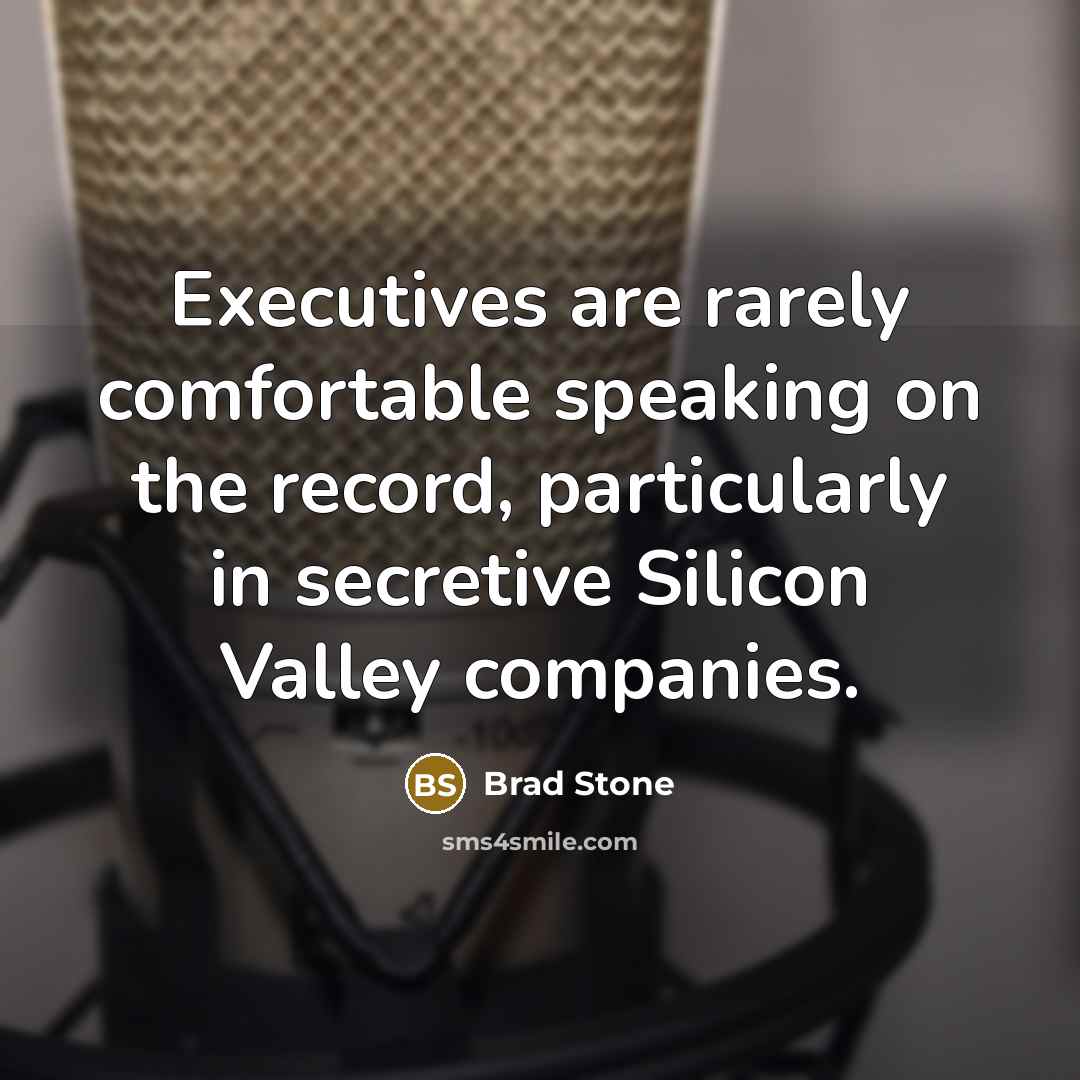 “Executives are rarely comfortable speaking on the record, particularly in secretive Silicon Valley companies.” quote by Brad Stone