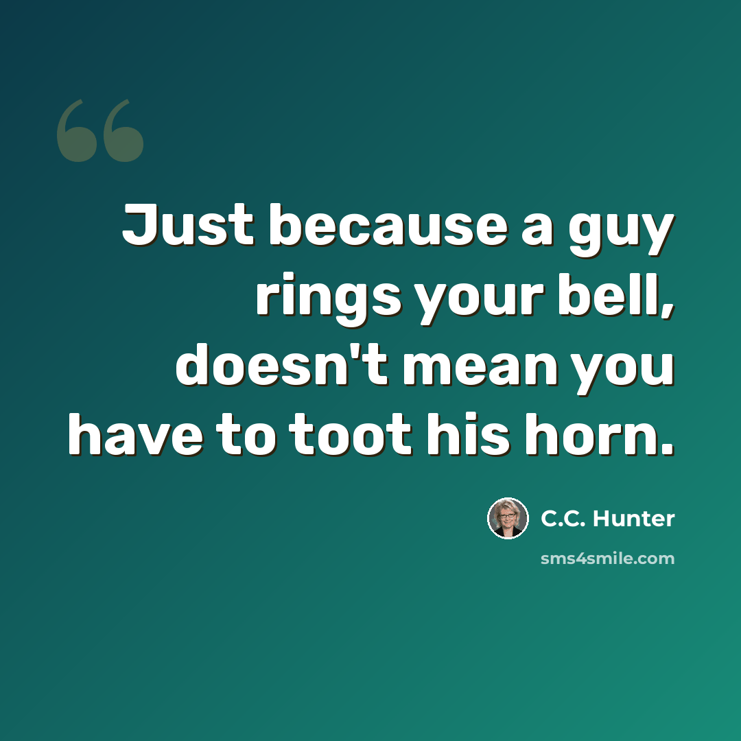“Just because a guy rings your bell, doesn't mean you have to toot his horn.” quote by C.C. Hunter