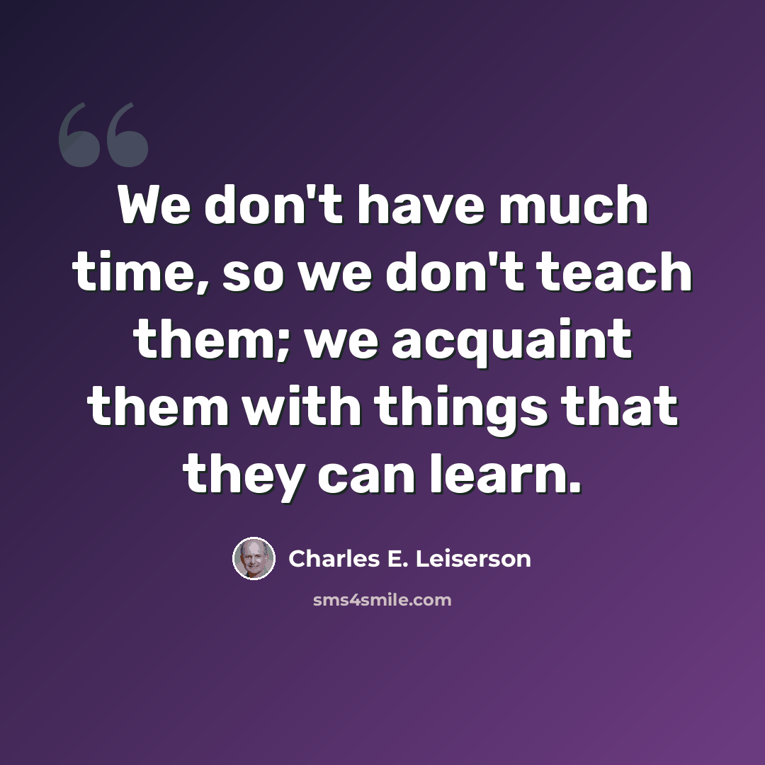 “We don't have much time, so we don't teach them; we acquaint them with things that they can learn.” quote by Charles E. Leiserson