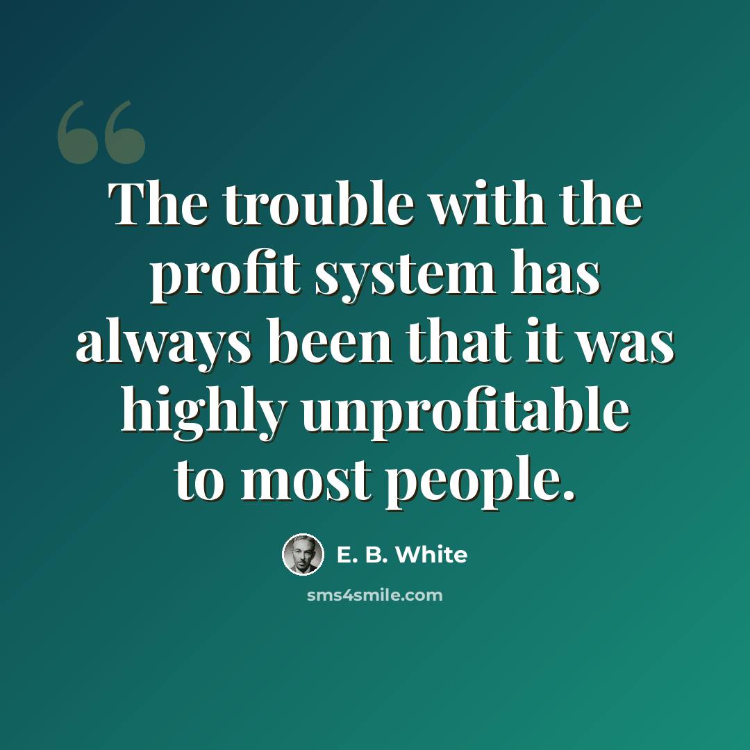 “The trouble with the profit system has always been that it was highly unprofitable to most people.” quote by E. B. White