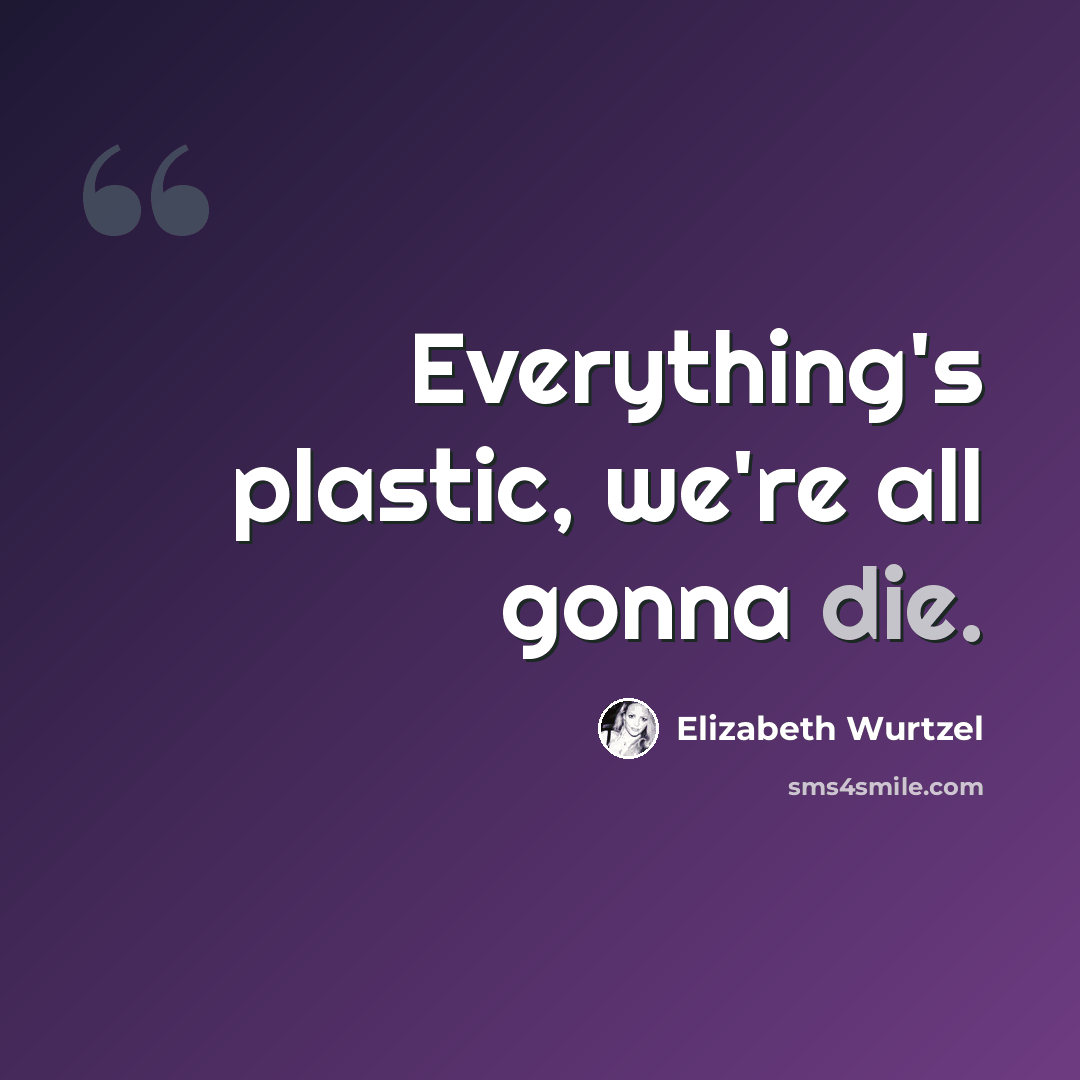 “Everything's plastic, we're all gonna die.” quote by Elizabeth Wurtzel