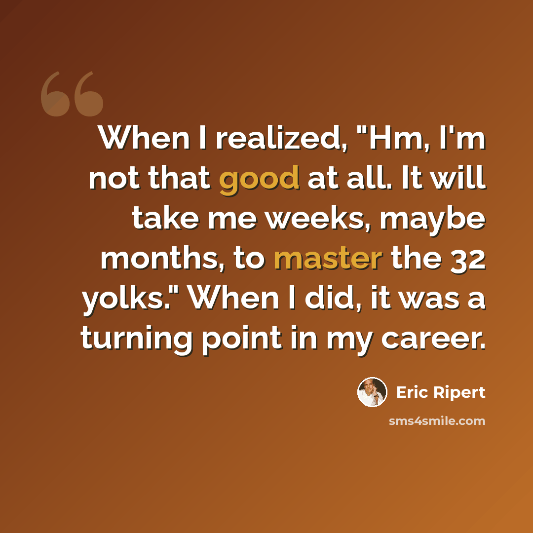 “When I realized, "Hm, I'm not that good at all. It will take me weeks, maybe months, to master the 32 yolks." When I did, it was a turning point in my career.” quote by Eric Ripert