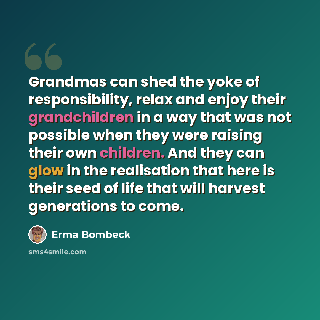 “Grandmas can shed the yoke of responsibility, relax and enjoy their grandchildren in a way that was not possible when they were raising their own children. And they can glow in the realisation that here is their seed of life that will harvest generations to come.” quote by Erma Bombeck