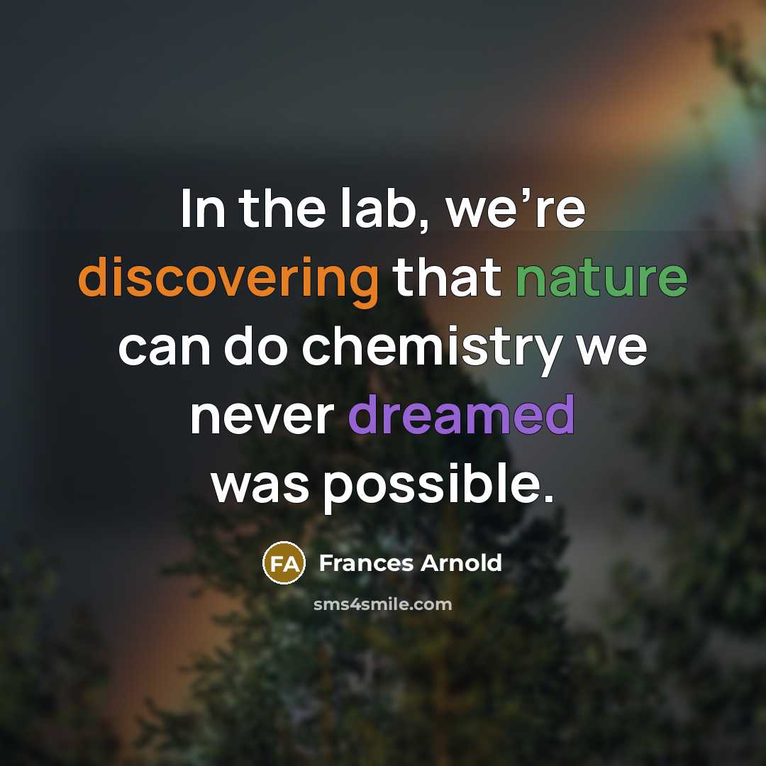 “In the lab, we're discovering that nature can do chemistry we never dreamed was possible.” quote by Frances Arnold