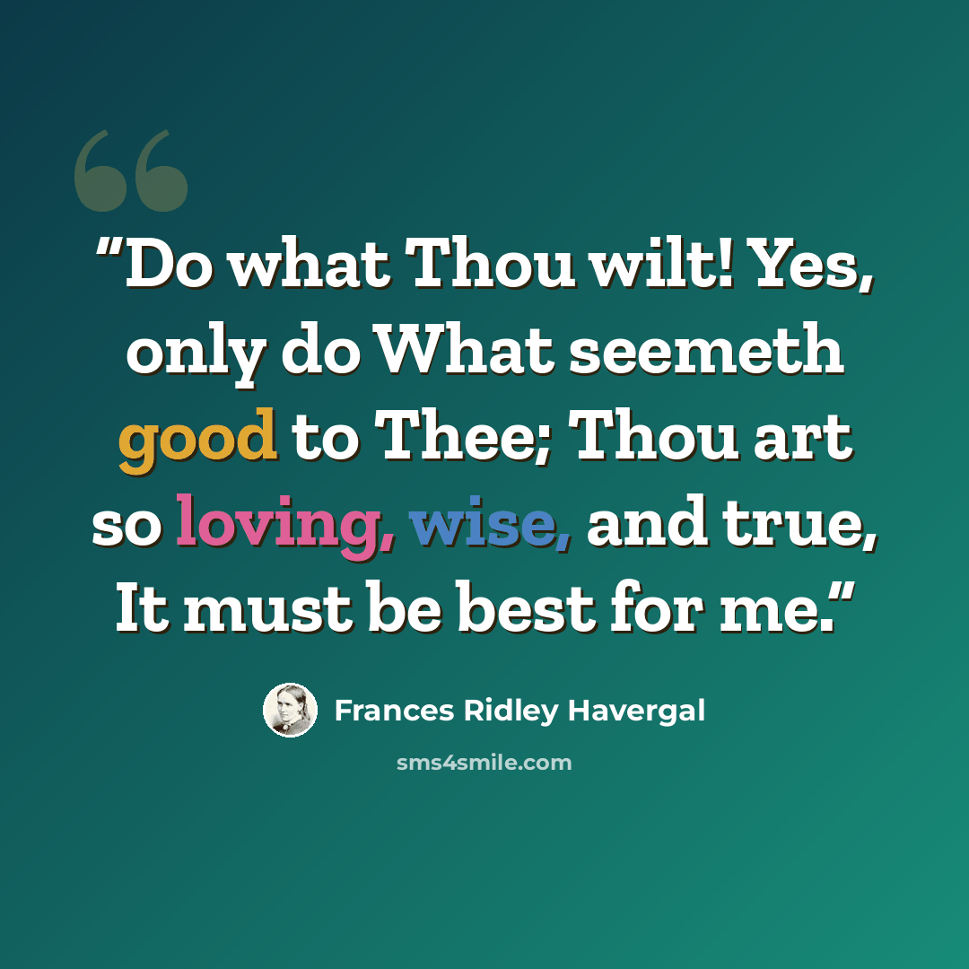 “Do what Thou wilt! Yes, only do What seemeth good to Thee; Thou art so loving, wise, and true, It must be best for me.” quote by Frances Ridley Havergal