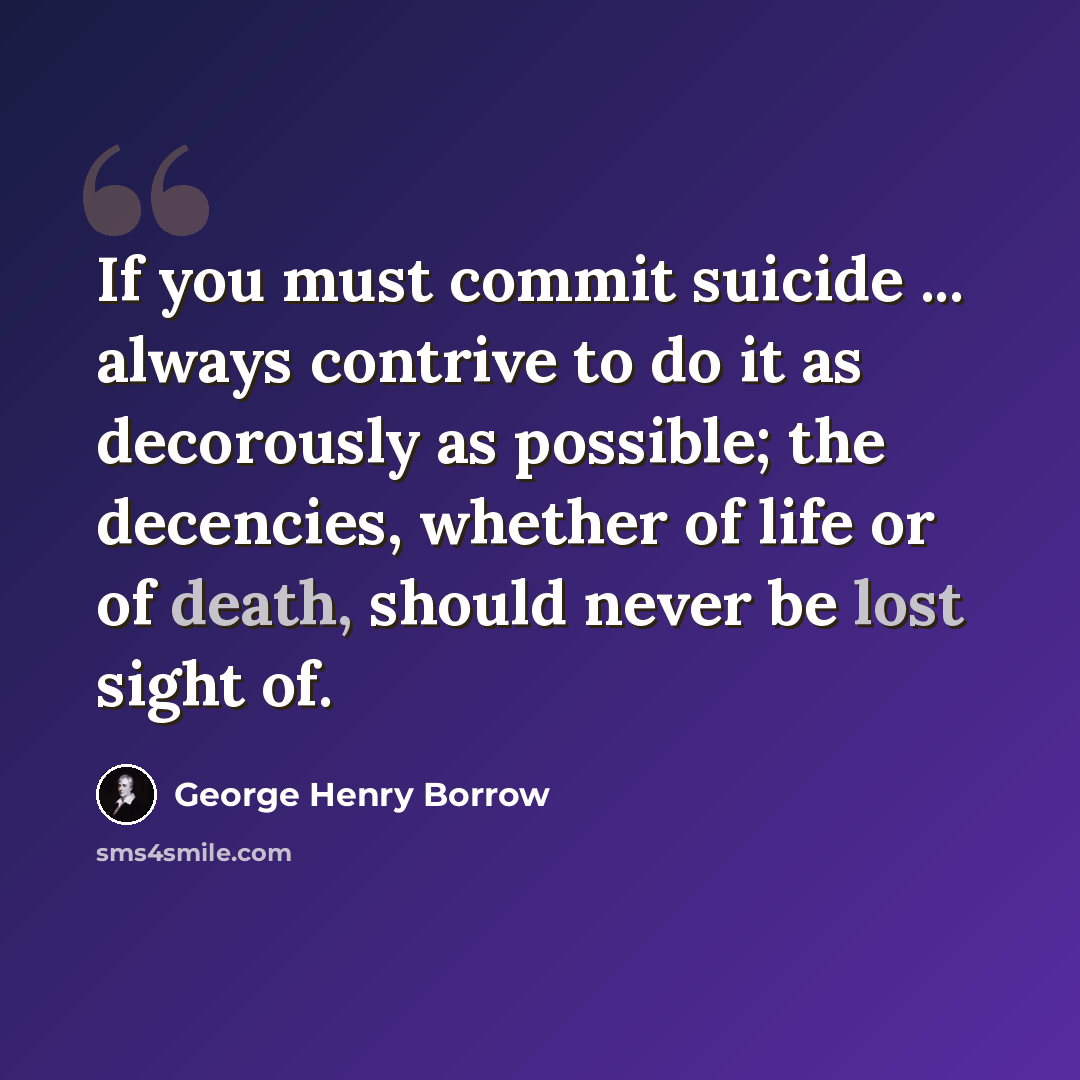 “If you must commit suicide ... always contrive to do it as decorously as possible; the decencies, whether of life or of death, should never be lost sight of.” quote by George Henry Borrow