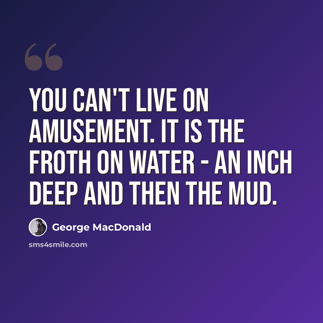 “You can't live on amusement. It is the froth on water - an inch deep and then the mud.” quote by George MacDonald