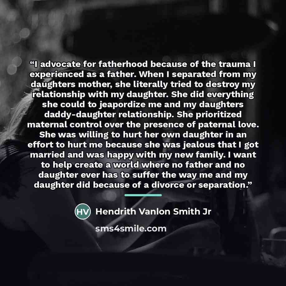 “I advocate for fatherhood because of the trauma I experienced as a father. When I separated from my daughters mother, she literally tried to destroy my relationship with my daughter. She did everything she could to jeapordize me and my daughters daddy-daughter relationship. She prioritized…” quote by Hendrith Vanlon Smith Jr