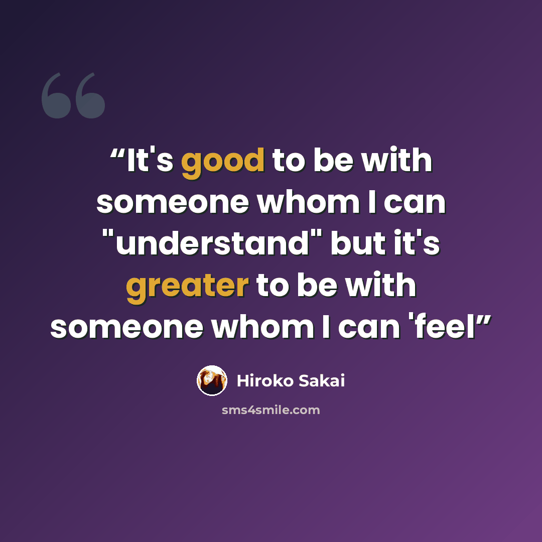“It's good to be with someone whom I can "understand" but it's greater to be with someone whom I can 'feel” quote by Hiroko Sakai