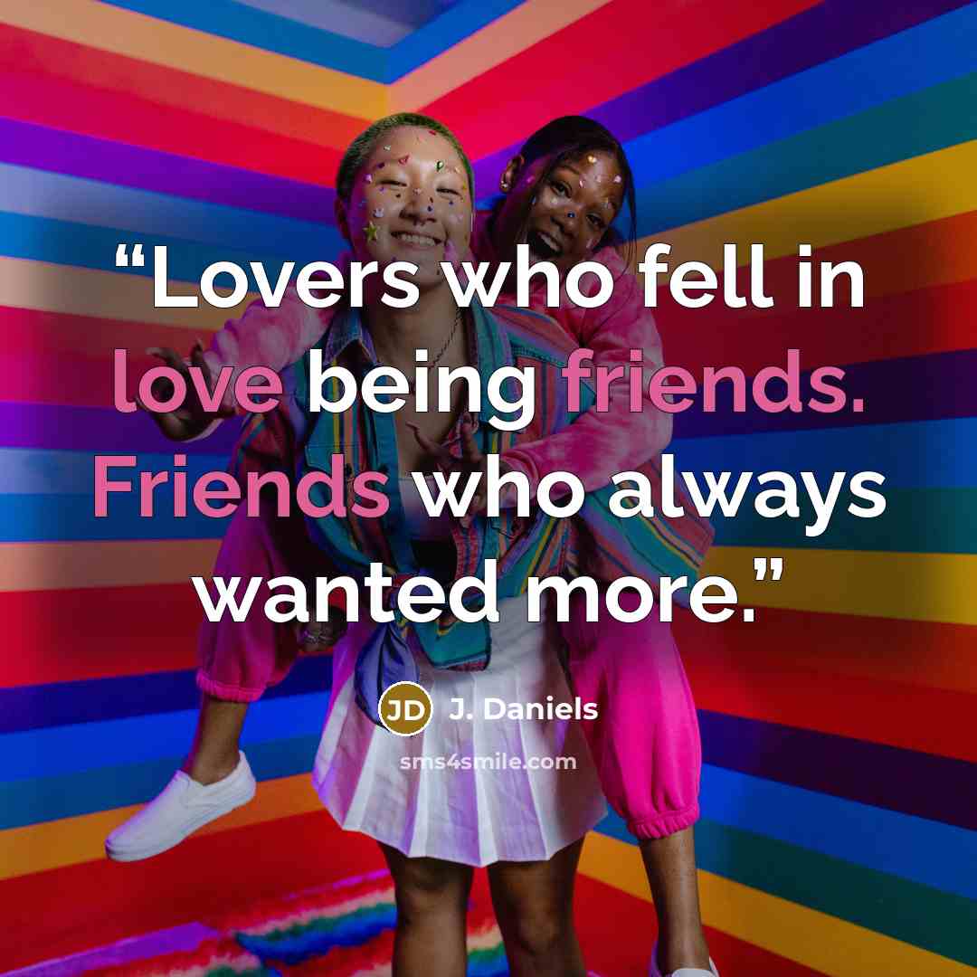 “Lovers who fell in love being friends. Friends who always wanted more.” quote by J. Daniels