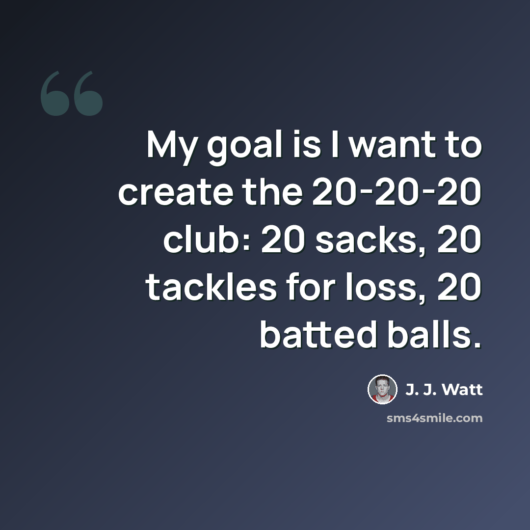 “My goal is I want to create the 20-20-20 club: 20 sacks, 20 tackles for loss, 20 batted balls.” quote by J. J. Watt