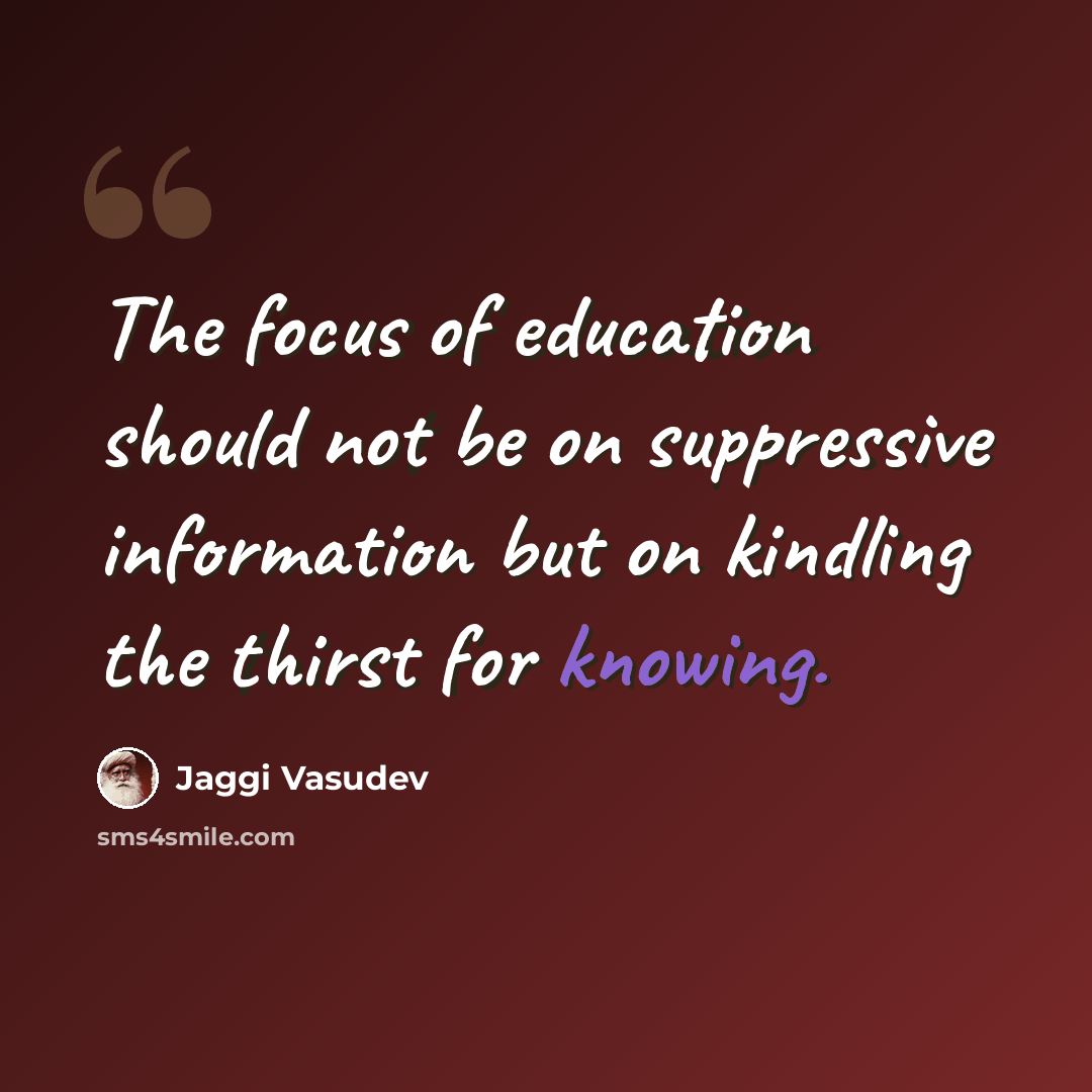 “The focus of education should not be on suppressive information but on kindling the thirst for knowing.” quote by Jaggi Vasudev