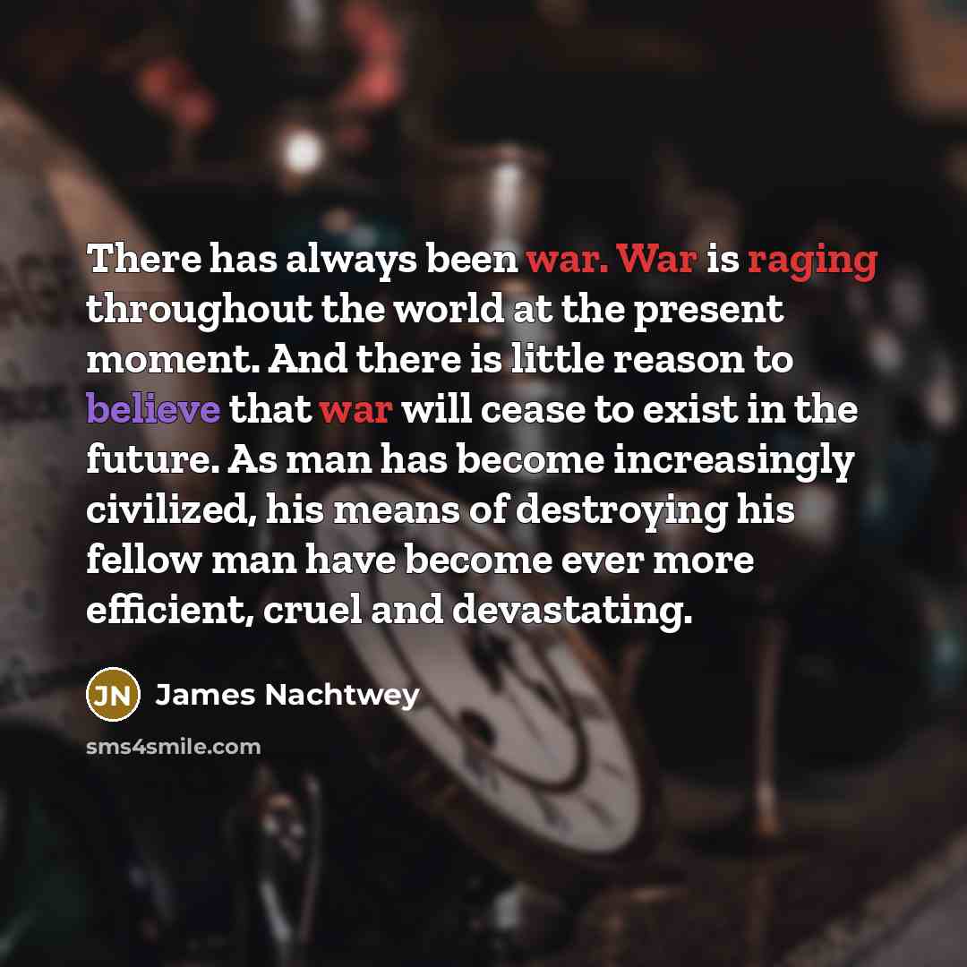 “There has always been war. War is raging throughout the world at the present moment. And there is little reason to believe that war will cease to exist in the future. As man has become increasingly civilized, his means of destroying his fellow man have become ever more efficient, cruel and…” quote by James Nachtwey