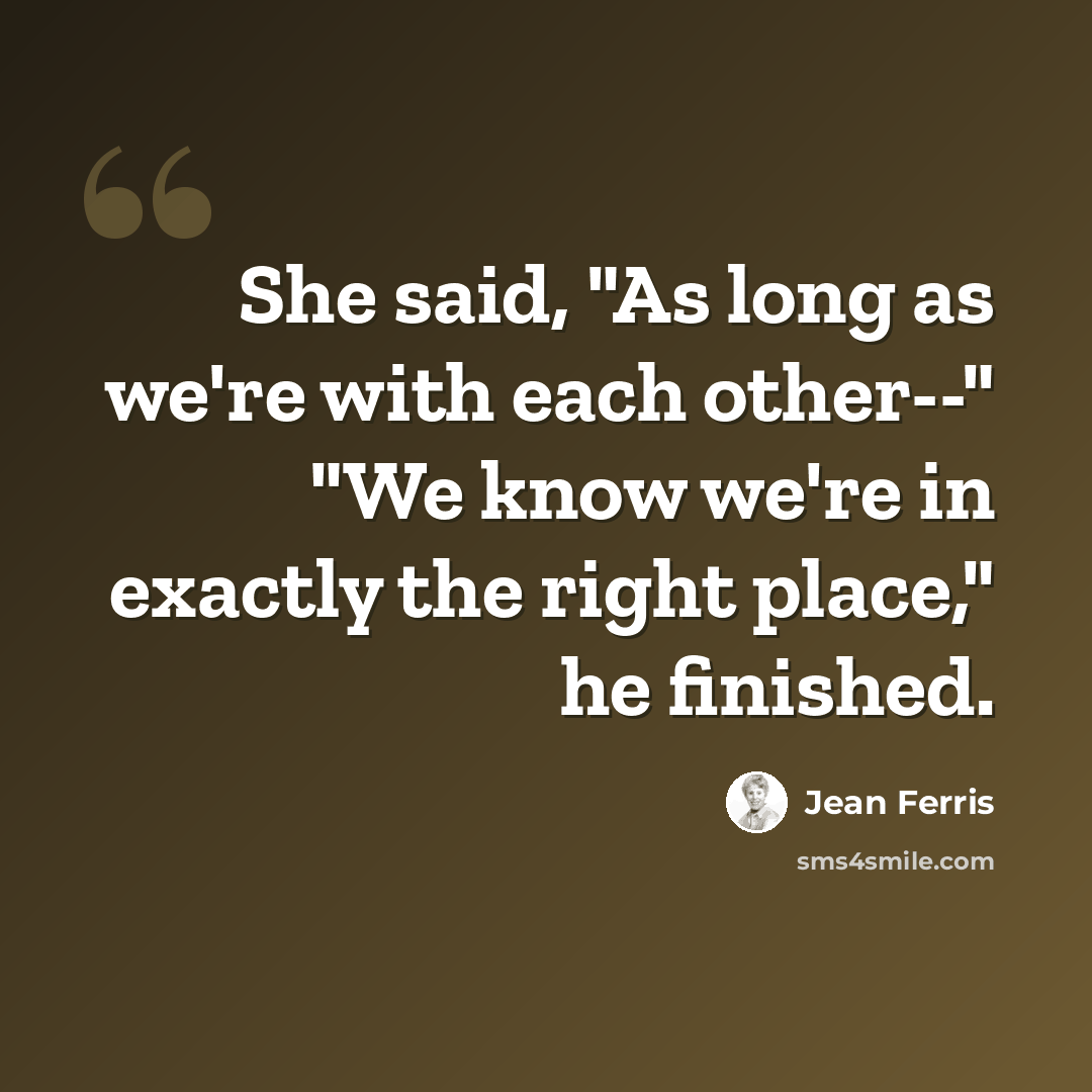 “She said, "As long as we're with each other--" "We know we're in exactly the right place," he finished.” quote by Jean Ferris
