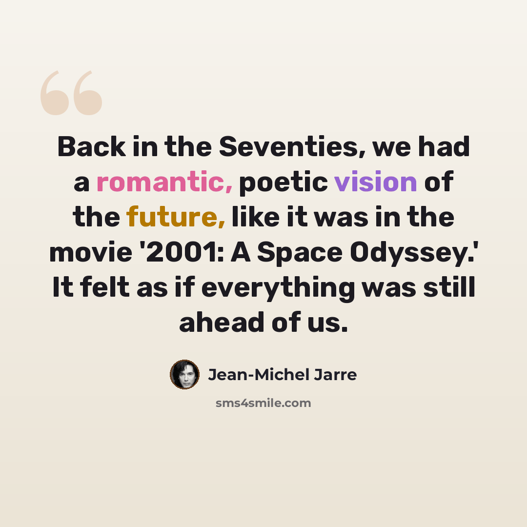 “Back in the Seventies, we had a romantic, poetic vision of the future, like it was in the movie '2001: A Space Odyssey.' It felt as if everything was still ahead of us.” quote by Jean-Michel Jarre