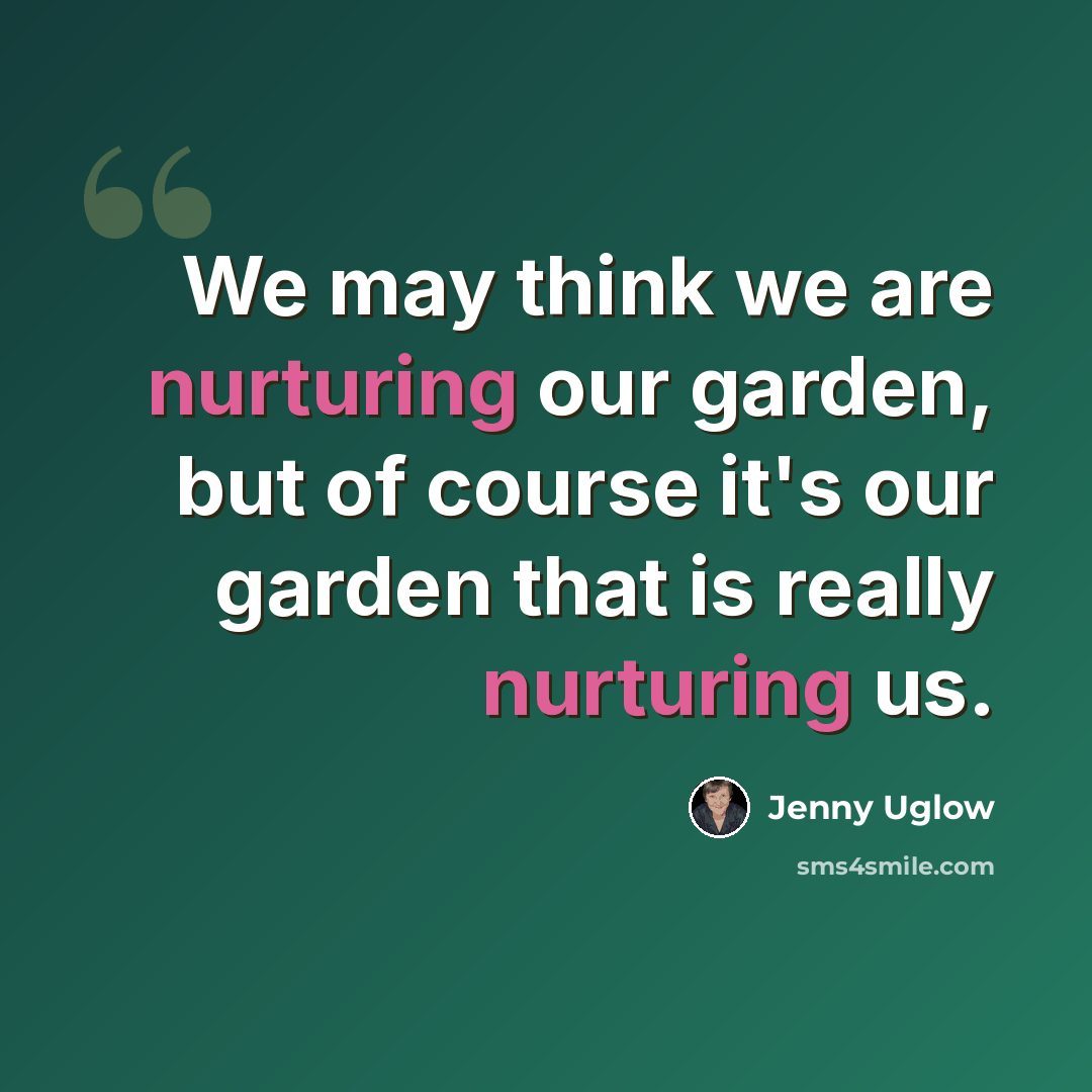 “We may think we are nurturing our garden, but of course it's our garden that is really nurturing us.” quote by Jenny Uglow