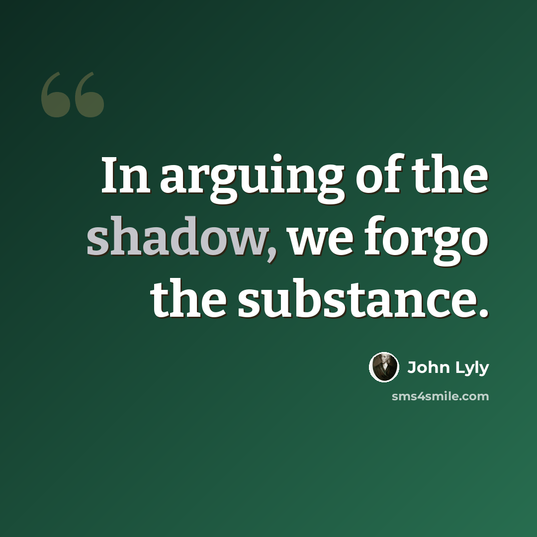 “In arguing of the shadow, we forgo the substance.” quote by John Lyly