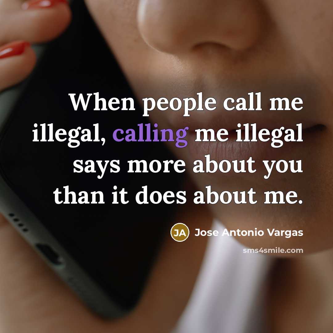 “When people call me illegal, calling me illegal says more about you than it does about me.” quote by Jose Antonio Vargas